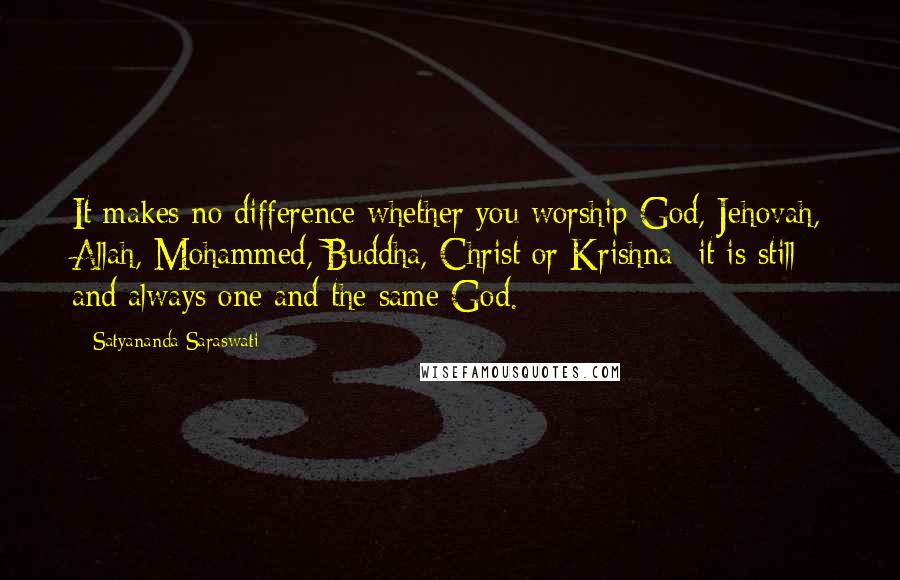 Satyananda Saraswati Quotes: It makes no difference whether you worship God, Jehovah, Allah, Mohammed, Buddha, Christ or Krishna- it is still and always one and the same God.