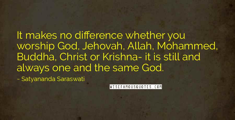 Satyananda Saraswati Quotes: It makes no difference whether you worship God, Jehovah, Allah, Mohammed, Buddha, Christ or Krishna- it is still and always one and the same God.