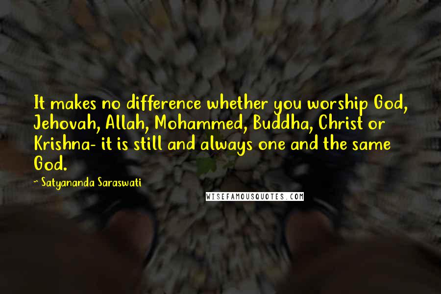 Satyananda Saraswati Quotes: It makes no difference whether you worship God, Jehovah, Allah, Mohammed, Buddha, Christ or Krishna- it is still and always one and the same God.