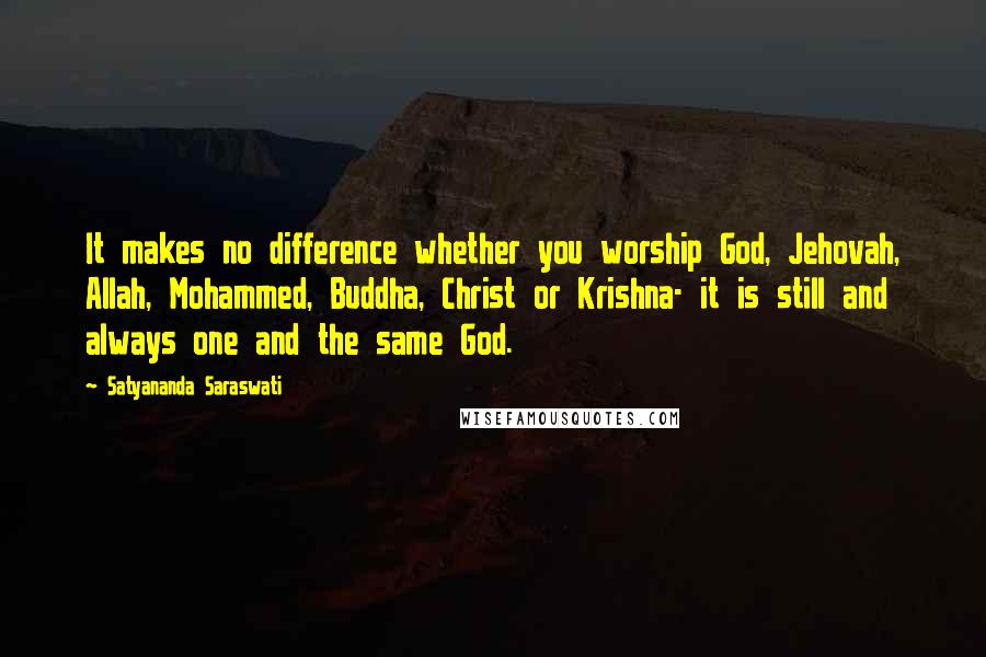 Satyananda Saraswati Quotes: It makes no difference whether you worship God, Jehovah, Allah, Mohammed, Buddha, Christ or Krishna- it is still and always one and the same God.