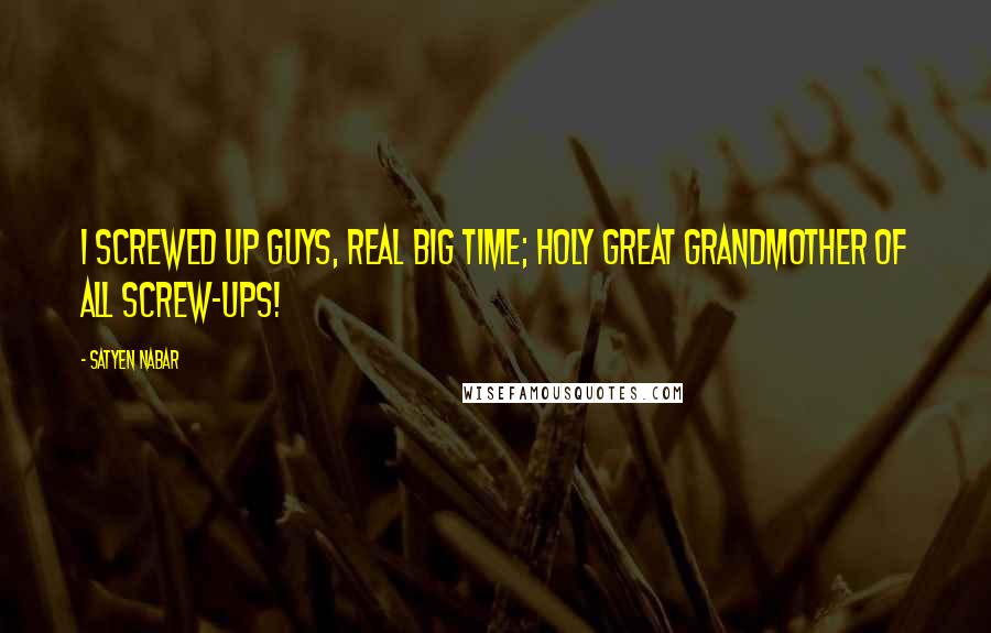 Satyen Nabar Quotes: I screwed up guys, real big time; holy great grandmother of all screw-ups!