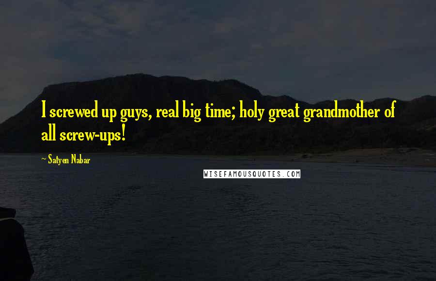 Satyen Nabar Quotes: I screwed up guys, real big time; holy great grandmother of all screw-ups!