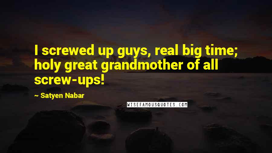 Satyen Nabar Quotes: I screwed up guys, real big time; holy great grandmother of all screw-ups!