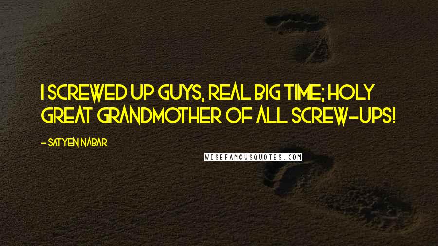 Satyen Nabar Quotes: I screwed up guys, real big time; holy great grandmother of all screw-ups!