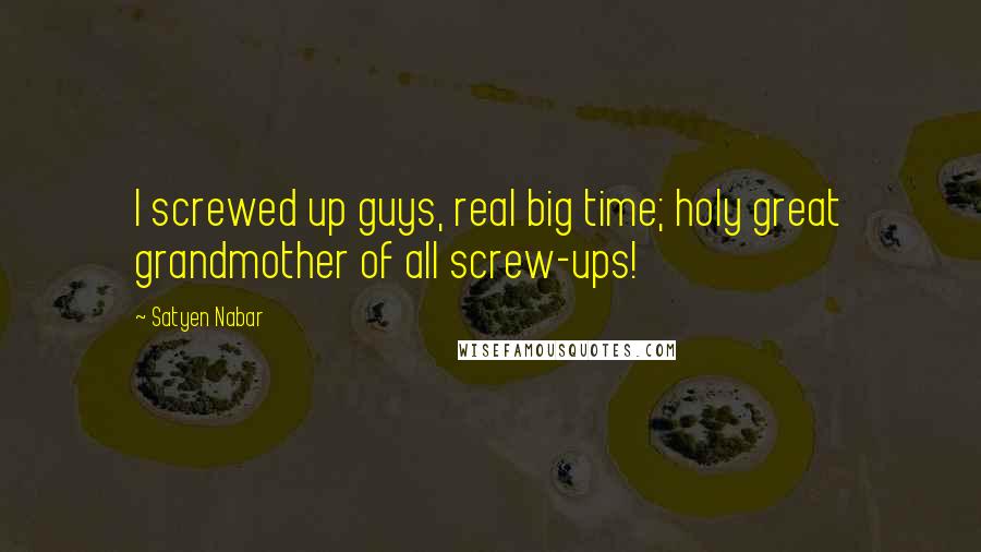 Satyen Nabar Quotes: I screwed up guys, real big time; holy great grandmother of all screw-ups!