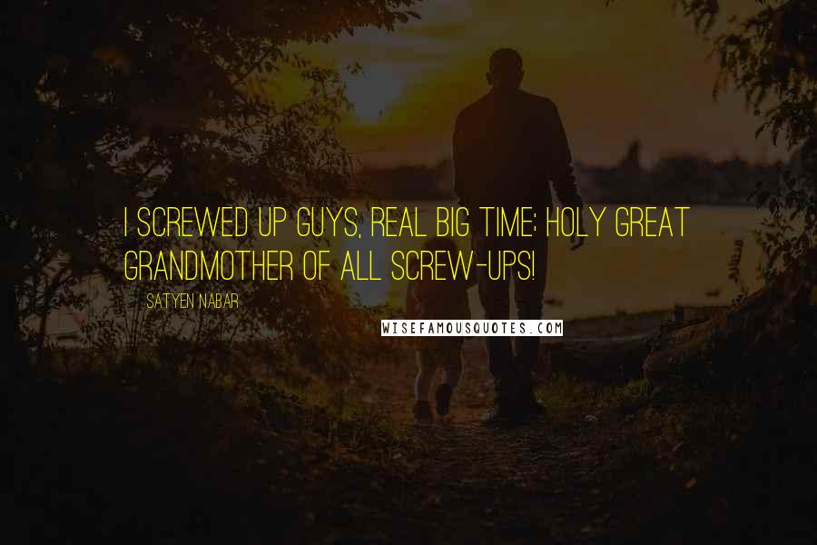 Satyen Nabar Quotes: I screwed up guys, real big time; holy great grandmother of all screw-ups!