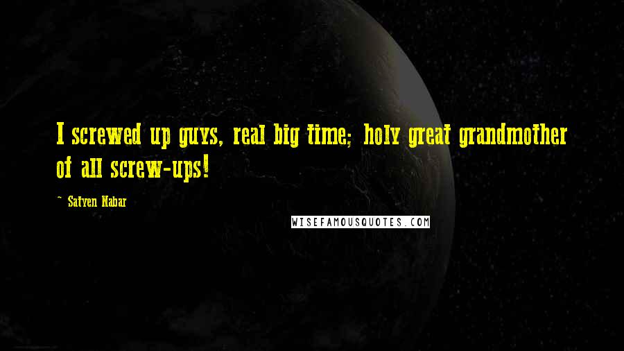 Satyen Nabar Quotes: I screwed up guys, real big time; holy great grandmother of all screw-ups!