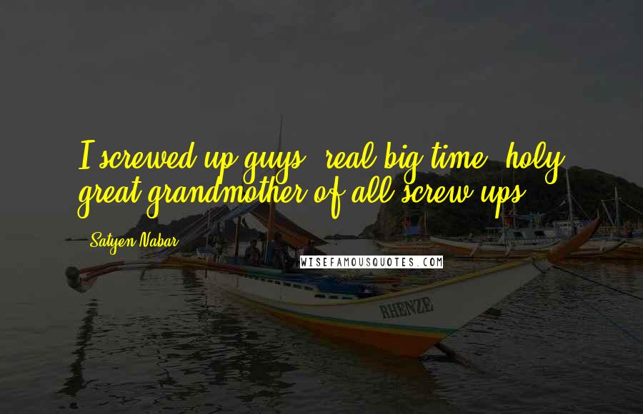 Satyen Nabar Quotes: I screwed up guys, real big time; holy great grandmother of all screw-ups!