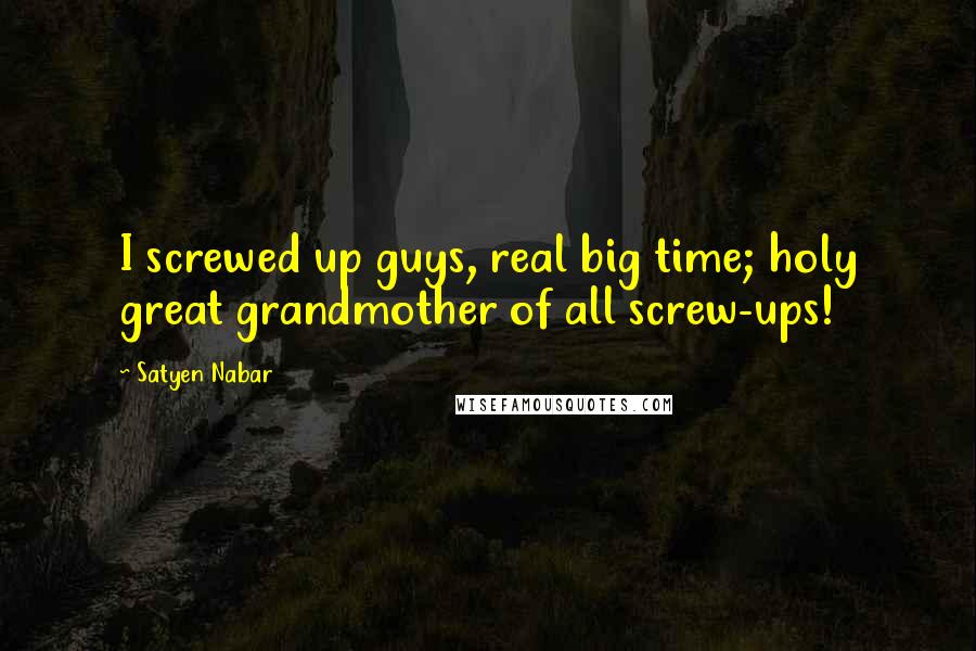 Satyen Nabar Quotes: I screwed up guys, real big time; holy great grandmother of all screw-ups!
