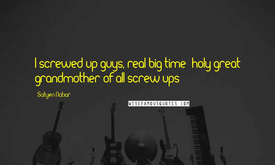 Satyen Nabar Quotes: I screwed up guys, real big time; holy great grandmother of all screw-ups!