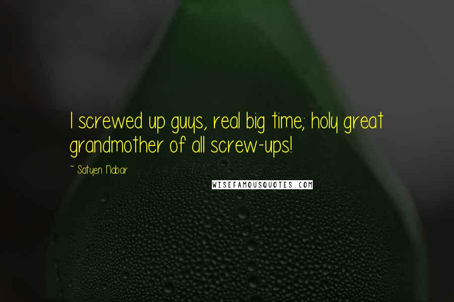 Satyen Nabar Quotes: I screwed up guys, real big time; holy great grandmother of all screw-ups!