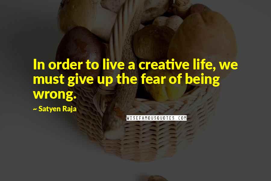 Satyen Raja Quotes: In order to live a creative life, we must give up the fear of being wrong.