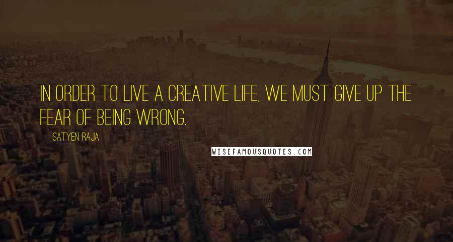 Satyen Raja Quotes: In order to live a creative life, we must give up the fear of being wrong.