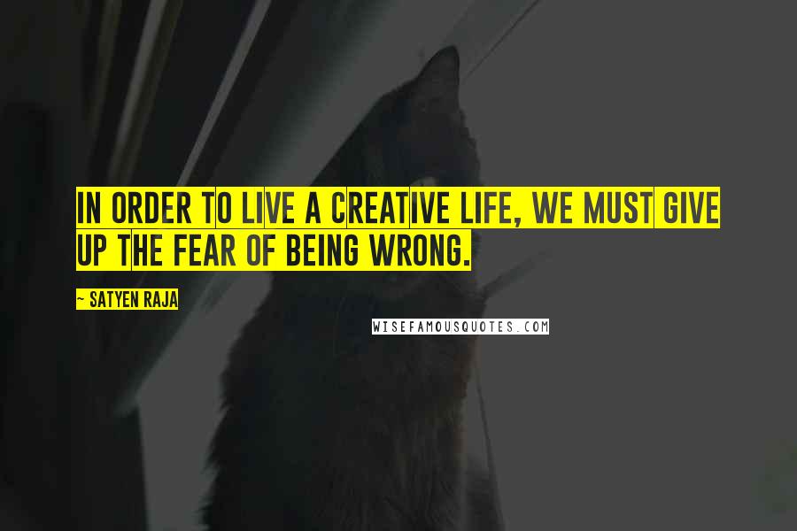 Satyen Raja Quotes: In order to live a creative life, we must give up the fear of being wrong.