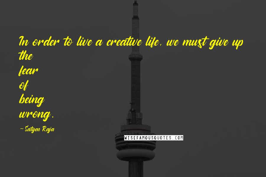 Satyen Raja Quotes: In order to live a creative life, we must give up the fear of being wrong.