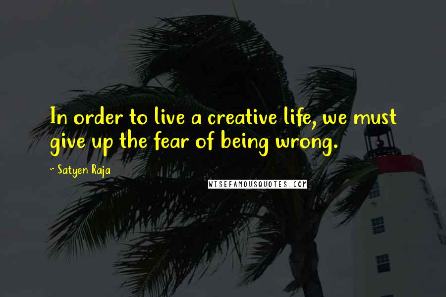 Satyen Raja Quotes: In order to live a creative life, we must give up the fear of being wrong.