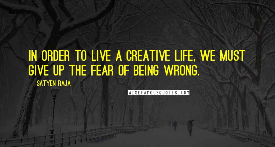 Satyen Raja Quotes: In order to live a creative life, we must give up the fear of being wrong.