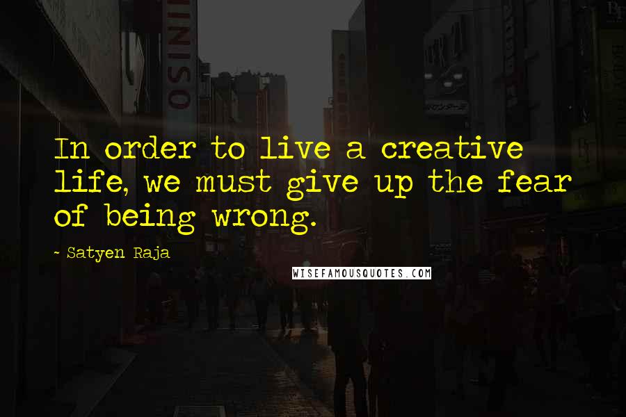 Satyen Raja Quotes: In order to live a creative life, we must give up the fear of being wrong.