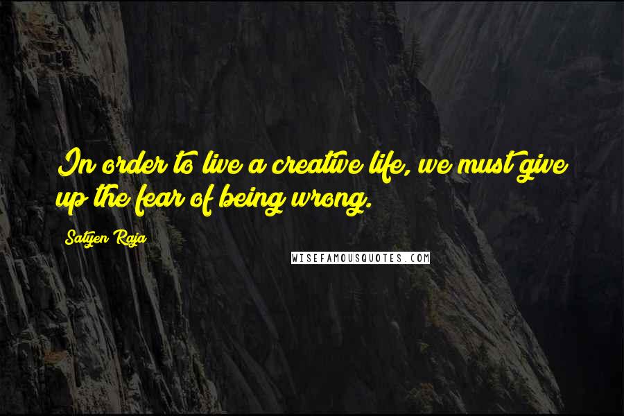 Satyen Raja Quotes: In order to live a creative life, we must give up the fear of being wrong.
