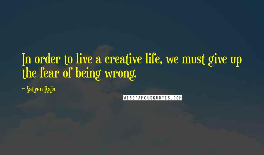 Satyen Raja Quotes: In order to live a creative life, we must give up the fear of being wrong.