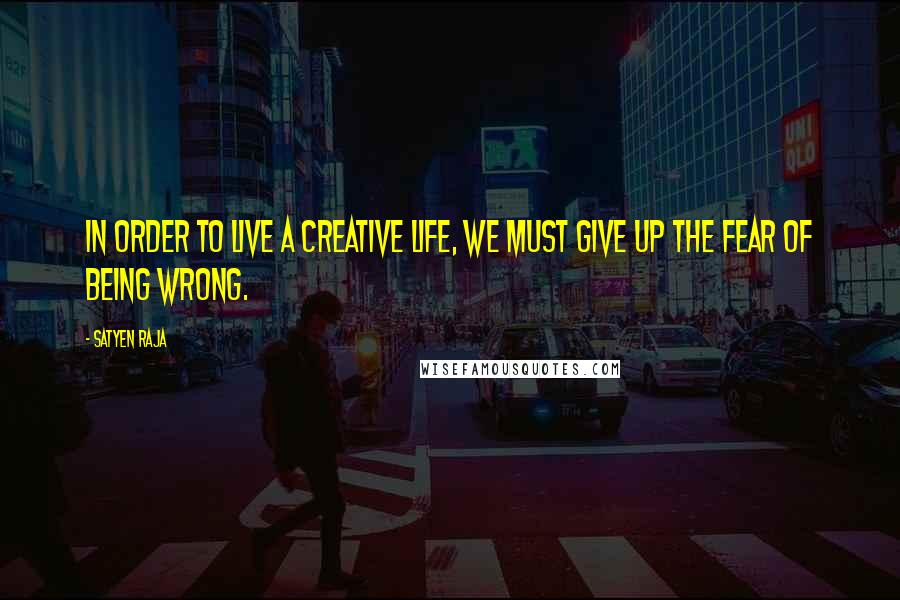 Satyen Raja Quotes: In order to live a creative life, we must give up the fear of being wrong.