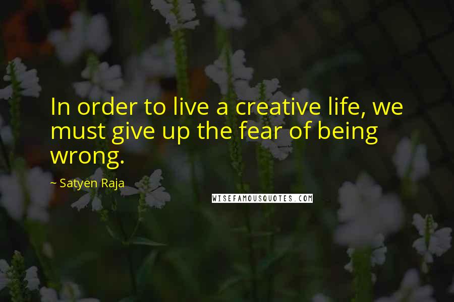 Satyen Raja Quotes: In order to live a creative life, we must give up the fear of being wrong.
