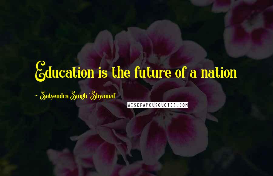 Satyendra Singh 'Shyamal' Quotes: Education is the future of a nation