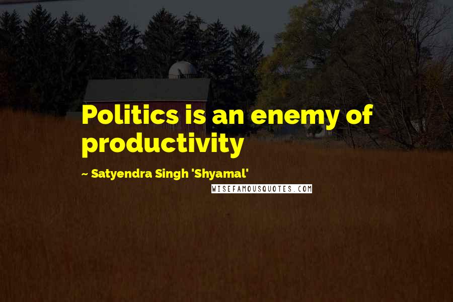 Satyendra Singh 'Shyamal' Quotes: Politics is an enemy of productivity
