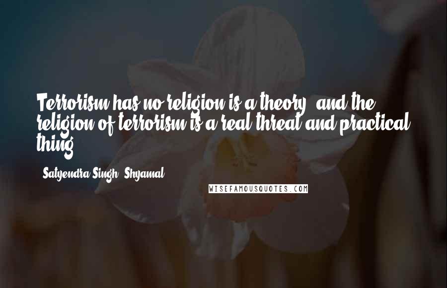 Satyendra Singh 'Shyamal' Quotes: Terrorism has no religion is a theory, and the religion of terrorism is a real threat and practical thing.