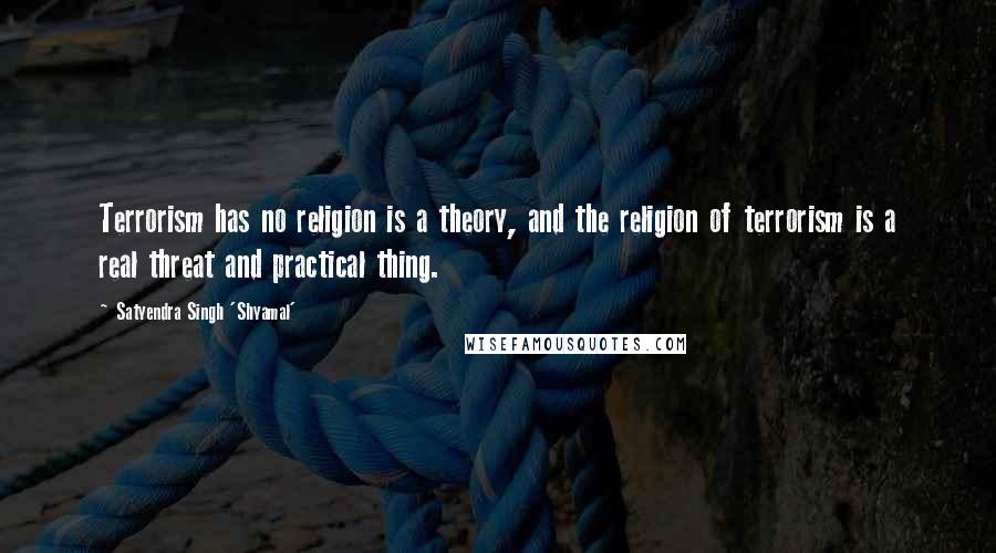 Satyendra Singh 'Shyamal' Quotes: Terrorism has no religion is a theory, and the religion of terrorism is a real threat and practical thing.