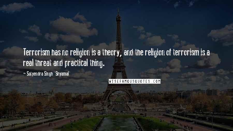 Satyendra Singh 'Shyamal' Quotes: Terrorism has no religion is a theory, and the religion of terrorism is a real threat and practical thing.