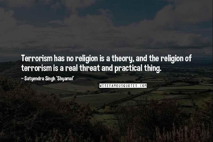 Satyendra Singh 'Shyamal' Quotes: Terrorism has no religion is a theory, and the religion of terrorism is a real threat and practical thing.