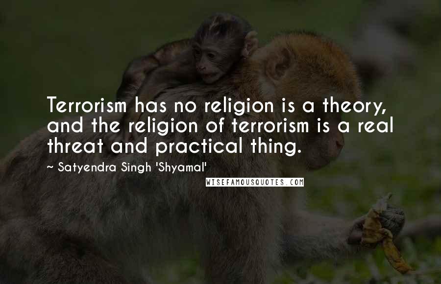 Satyendra Singh 'Shyamal' Quotes: Terrorism has no religion is a theory, and the religion of terrorism is a real threat and practical thing.