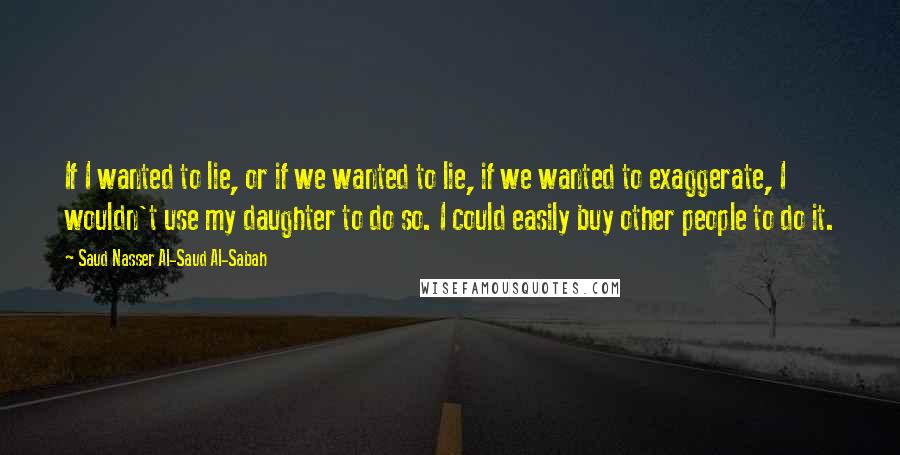 Saud Nasser Al-Saud Al-Sabah Quotes: If I wanted to lie, or if we wanted to lie, if we wanted to exaggerate, I wouldn't use my daughter to do so. I could easily buy other people to do it.