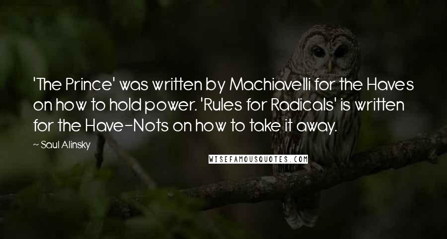 Saul Alinsky Quotes: 'The Prince' was written by Machiavelli for the Haves on how to hold power. 'Rules for Radicals' is written for the Have-Nots on how to take it away.