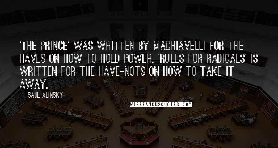 Saul Alinsky Quotes: 'The Prince' was written by Machiavelli for the Haves on how to hold power. 'Rules for Radicals' is written for the Have-Nots on how to take it away.