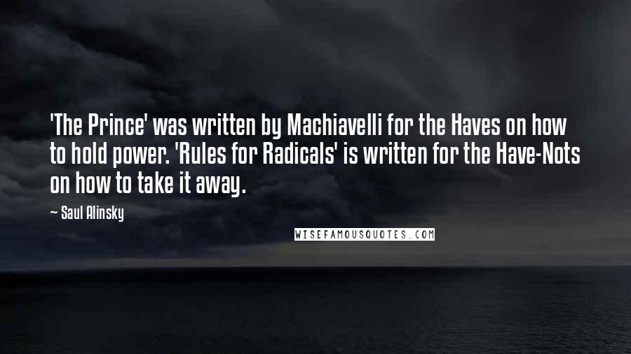 Saul Alinsky Quotes: 'The Prince' was written by Machiavelli for the Haves on how to hold power. 'Rules for Radicals' is written for the Have-Nots on how to take it away.