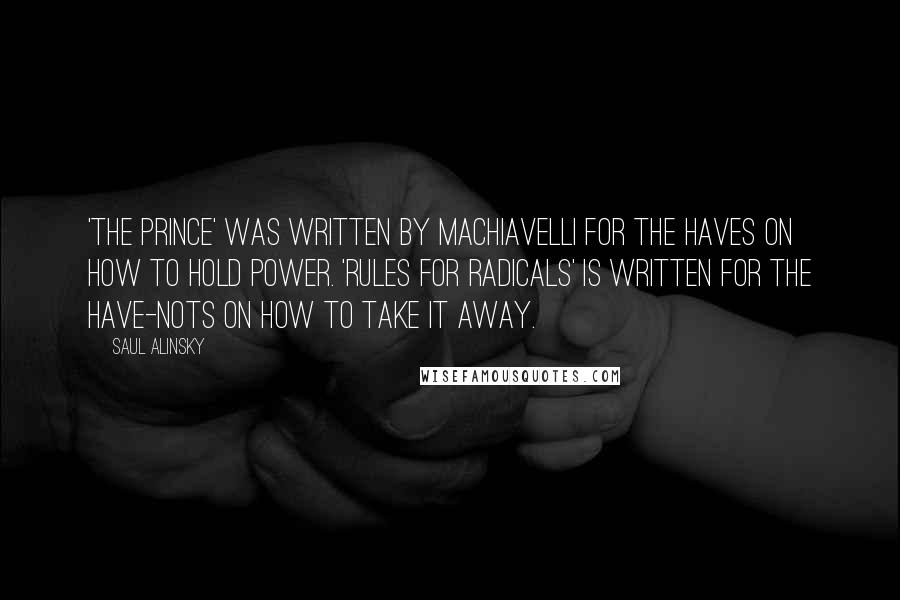 Saul Alinsky Quotes: 'The Prince' was written by Machiavelli for the Haves on how to hold power. 'Rules for Radicals' is written for the Have-Nots on how to take it away.