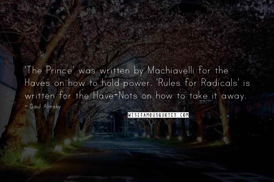 Saul Alinsky Quotes: 'The Prince' was written by Machiavelli for the Haves on how to hold power. 'Rules for Radicals' is written for the Have-Nots on how to take it away.