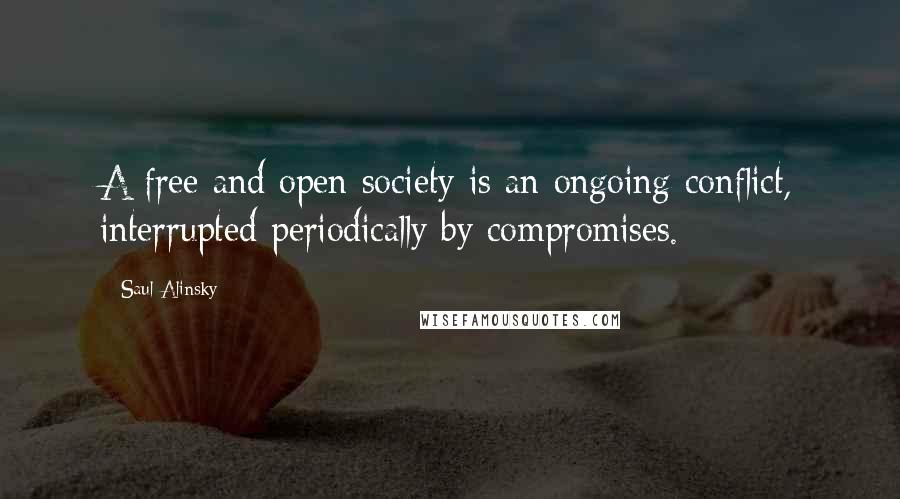 Saul Alinsky Quotes: A free and open society is an ongoing conflict, interrupted periodically by compromises.