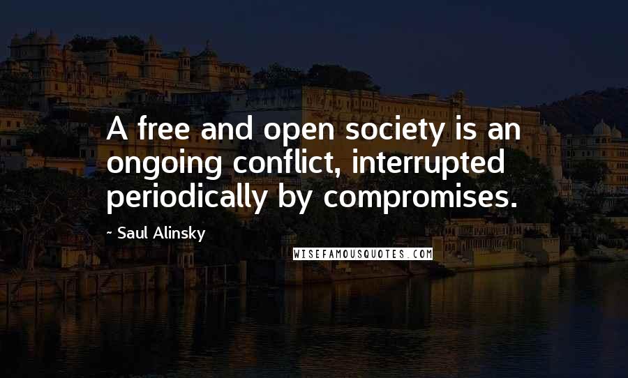 Saul Alinsky Quotes: A free and open society is an ongoing conflict, interrupted periodically by compromises.