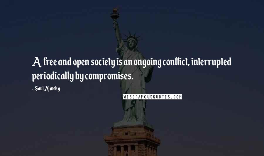 Saul Alinsky Quotes: A free and open society is an ongoing conflict, interrupted periodically by compromises.