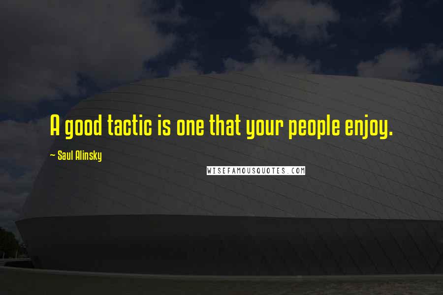 Saul Alinsky Quotes: A good tactic is one that your people enjoy.