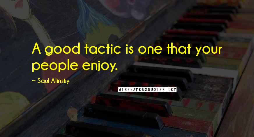 Saul Alinsky Quotes: A good tactic is one that your people enjoy.