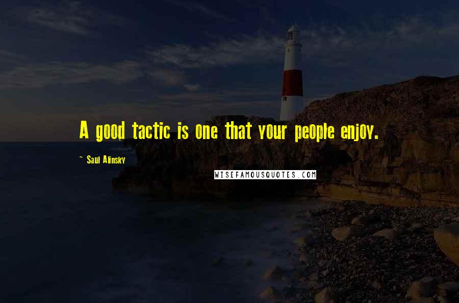 Saul Alinsky Quotes: A good tactic is one that your people enjoy.