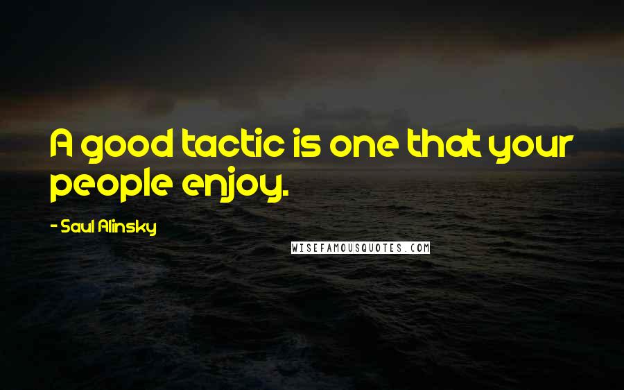 Saul Alinsky Quotes: A good tactic is one that your people enjoy.