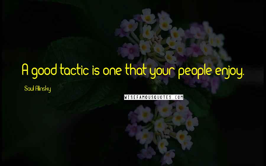 Saul Alinsky Quotes: A good tactic is one that your people enjoy.