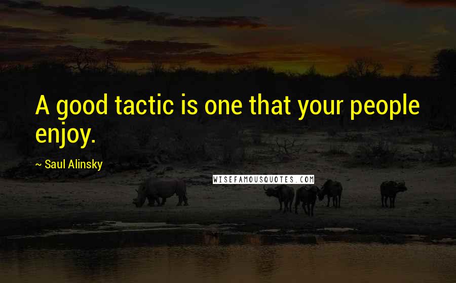 Saul Alinsky Quotes: A good tactic is one that your people enjoy.