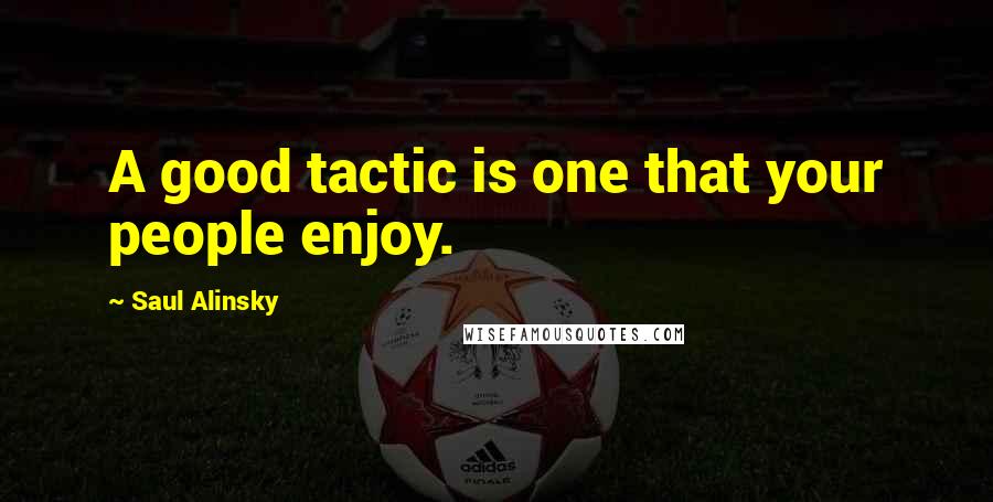 Saul Alinsky Quotes: A good tactic is one that your people enjoy.