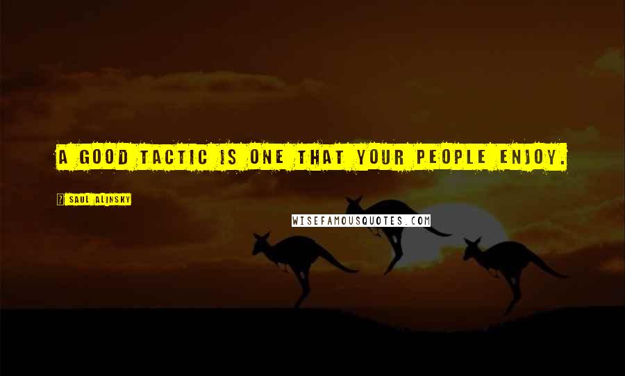 Saul Alinsky Quotes: A good tactic is one that your people enjoy.